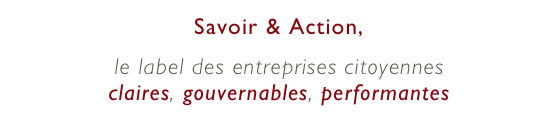 Savoir & Action,
le label des entreprises citoyennes
claires, gouvernables, performantes